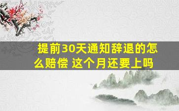 提前30天通知辞退的怎么赔偿 这个月还要上吗